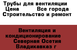 Трубы для вентиляции › Цена ­ 473 - Все города Строительство и ремонт » Вентиляция и кондиционирование   . Северная Осетия,Владикавказ г.